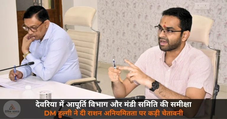 Deoria News: DM हुल्गी ने की आपूर्ति विभाग और मंडी समिति की समीक्षा — राशन अनियमितता पर कड़ी कार्रवाई की चेतावनी